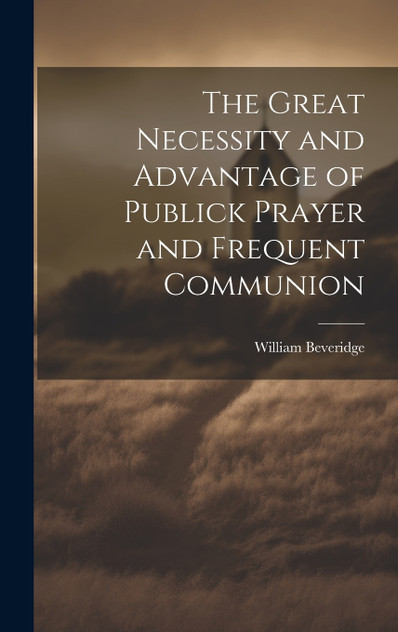 The Great Necessity and Advantage of Publick Prayer and Frequent Communion