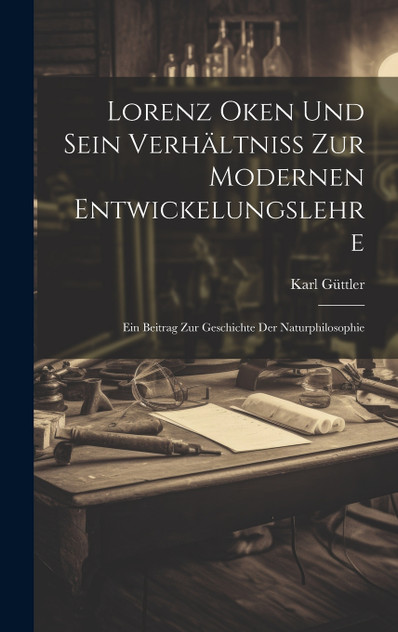 Lorenz Oken Und Sein Verhältniss Zur Modernen Entwickelungslehre Lorenz Oken Und Sein Verhältniss Zur Modernen Entwickelungslehre