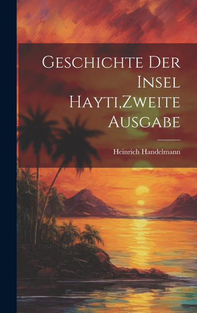 Geschichte der Insel Hayti,Zweite Ausgabe Geschichte der Insel Hayti,Zweite Ausgabe