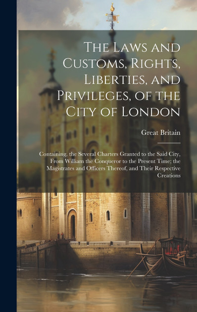 The Laws and Customs, Rights, Liberties, and Privileges, of the City of London The Laws and Customs, Rights, Liberties, and Privileges, of the City of London