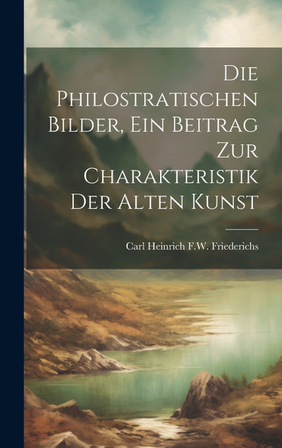Die Philostratischen Bilder, Ein Beitrag Zur Charakteristik Der Alten Kunst Die Philostratischen Bilder, Ein Beitrag Zur Charakteristik Der Alten Kunst