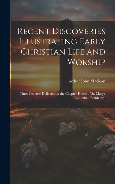 Recent Discoveries Illustrating Early Christian Life and Worship Recent Discoveries Illustrating Early Christian Life and Worship