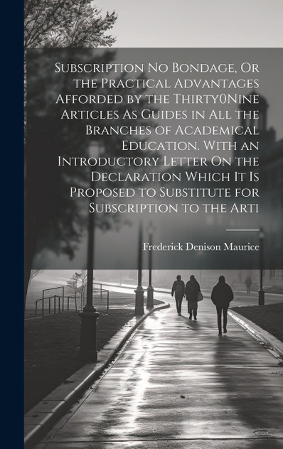Subscription No Bondage, Or the Practical Advantages Afforded by the Thirty0Nine Articles As Guides in All the Branches of Academical Education. With an Introductory Letter On the Declaration Which It Is Proposed to Substitute for Subscription to th