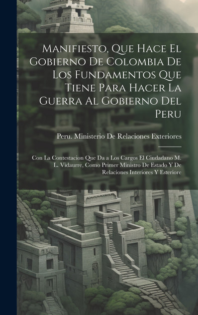 Manifiesto, Que Hace El Gobierno De Colombia De Los Fundamentos Que Tiene Para Hacer La Guerra Al Gobierno Del Peru Manifiesto, Que Hace El Gobierno De Colombia De Los Fundamentos Que Tiene Para Hacer La Guerra Al Gobierno Del Peru