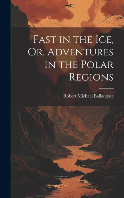 Fast in the Ice, Or, Adventures in the Polar Regions Fast in the Ice, Or, Adventures in the Polar Regions