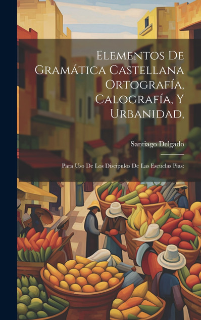 Elementos De Gramática Castellana Ortografía, Calografía, Y Urbanidad, Elementos De Gramática Castellana Ortografía, Calografía, Y Urbanidad,