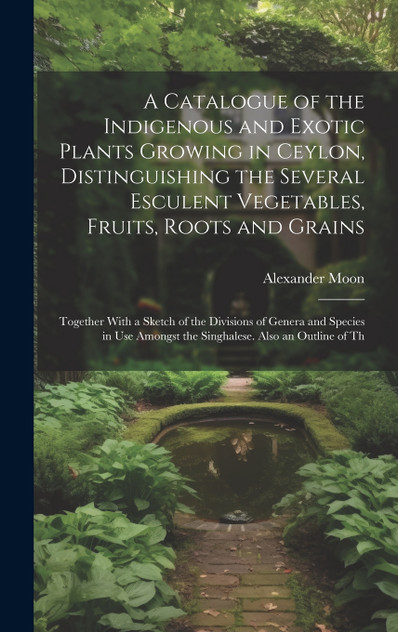 A Catalogue of the Indigenous and Exotic Plants Growing in Ceylon, Distinguishing the Several Esculent Vegetables, Fruits, Roots and Grains