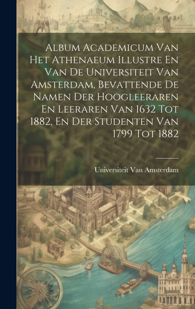 Album Academicum Van Het Athenaeum Illustre En Van De Universiteit Van Amsterdam, Bevattende De Namen Der Hoogleeraren En Leeraren Van 1632 Tot 1882, En Der Studenten Van 1799 Tot 1882 Album Academicum Van Het Athenaeum Illustre En Van De Universiteit Van Amsterdam, Bevattende De Namen Der Hoogleeraren En Leeraren Van 1632 Tot 1882, En Der Studenten Van 1799 Tot 1882
