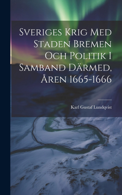 Sveriges Krig Med Staden Bremen Och Politik I Samband Därmed, Åren 1665-1666 Sveriges Krig Med Staden Bremen Och Politik I Samband Därmed, Åren 1665-1666