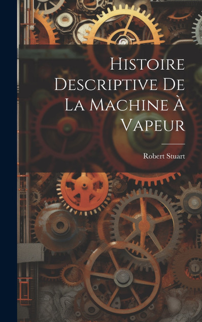 Histoire Descriptive De La Machine À Vapeur Histoire Descriptive De La Machine À Vapeur