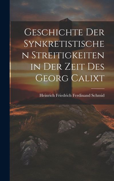 Geschichte Der Synkretistischen Streitigkeiten in Der Zeit Des Georg Calixt