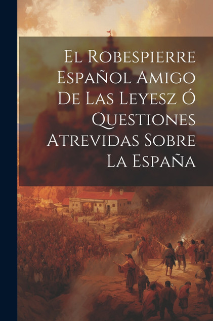 El Robespierre Español Amigo De Las Leyesz Ó Questiones Atrevidas Sobre La España
