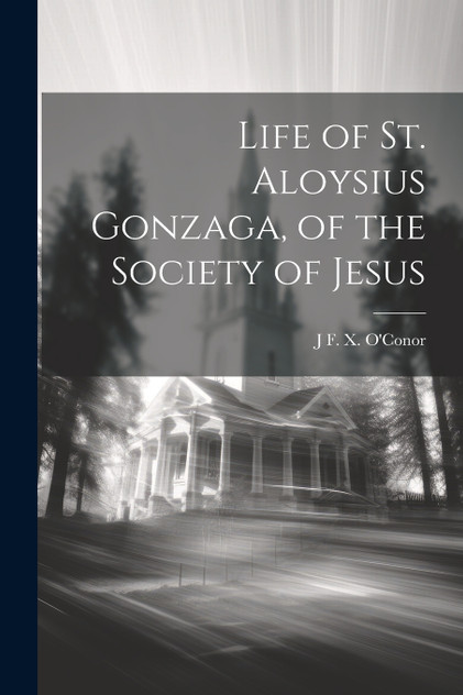 Life of St. Aloysius Gonzaga, of the Society of Jesus Life of St. Aloysius Gonzaga, of the Society of Jesus