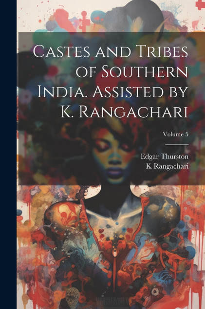 Castes and Tribes of Southern India. Assisted by K. Rangachari; Volume 5 Castes and Tribes of Southern India. Assisted by K. Rangachari; Volume 5