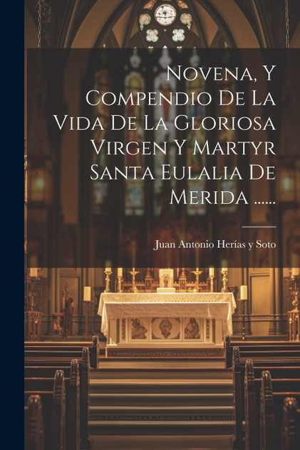 Novena, Y Compendio De La Vida De La Gloriosa Virgen Y Martyr Santa Eulalia De Merida ...... Novena, Y Compendio De La Vida De La Gloriosa Virgen Y Martyr Santa Eulalia De Merida ......