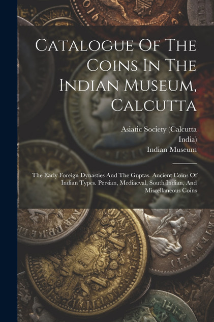 Catalogue Of The Coins In The Indian Museum, Calcutta Catalogue Of The Coins In The Indian Museum, Calcutta