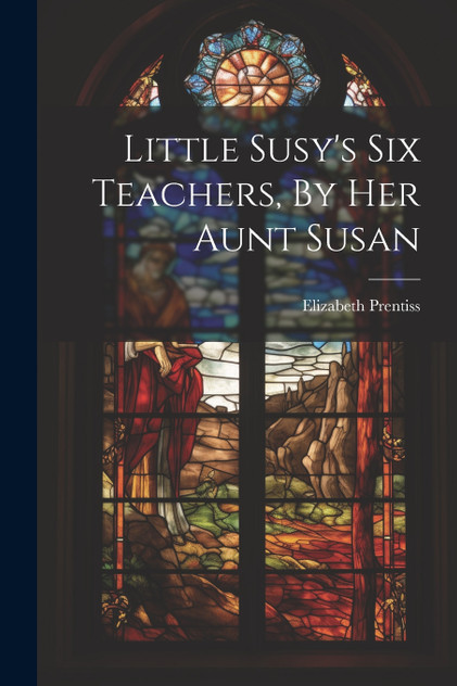 Little Susy's Six Teachers, By Her Aunt Susan Little Susy's Six Teachers, By Her Aunt Susan