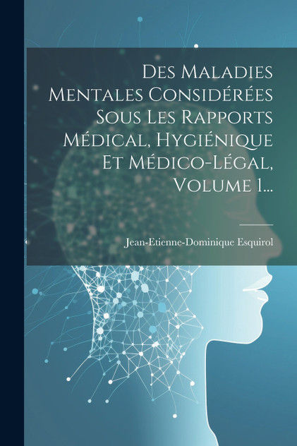 Des Maladies Mentales Considérées Sous Les Rapports Médical, Hygiénique Et Médico-légal, Volume 1... Des Maladies Mentales Considérées Sous Les Rapports Médical, Hygiénique Et Médico-légal, Volume 1...