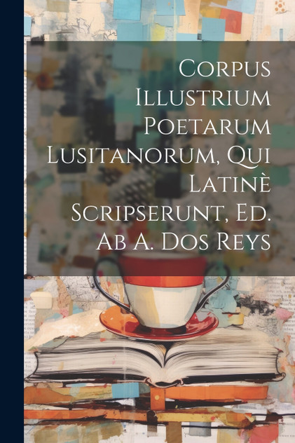 Corpus Illustrium Poetarum Lusitanorum, Qui Latinè Scripserunt, Ed. Ab A. Dos Reys