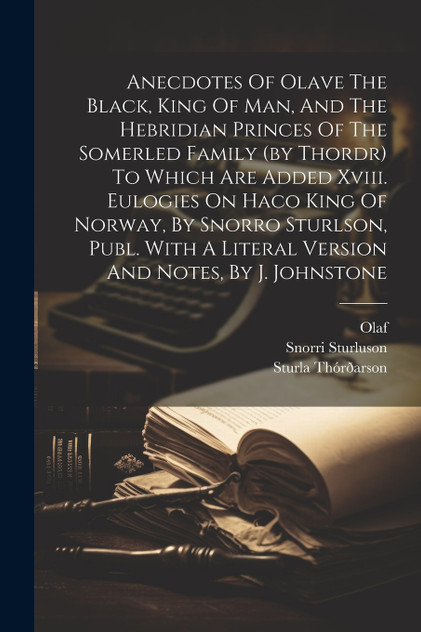 Anecdotes Of Olave The Black, King Of Man, And The Hebridian Princes Of The Somerled Family (by Thordr) To Which Are Added Xviii. Eulogies On Haco King Of Norway, By Snorro Sturlson, Publ. With A Literal Version And Notes, By J. Johnstone Anecdotes Of Olave The Black, King Of Man, And The Hebridian Princes Of The Somerled Family (by Thordr) To Which Are Added Xviii. Eulogies On Haco King Of Norway, By Snorro Sturlson, Publ. With A Literal Version And Notes, By J. Johnstone