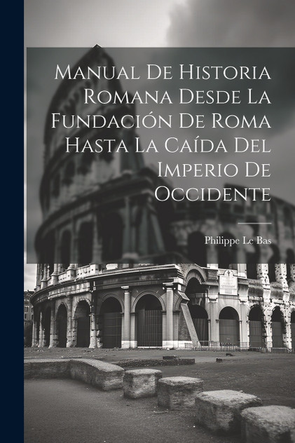 Manual De Historia Romana Desde La Fundación De Roma Hasta La Caída Del Imperio De Occidente Manual De Historia Romana Desde La Fundación De Roma Hasta La Caída Del Imperio De Occidente