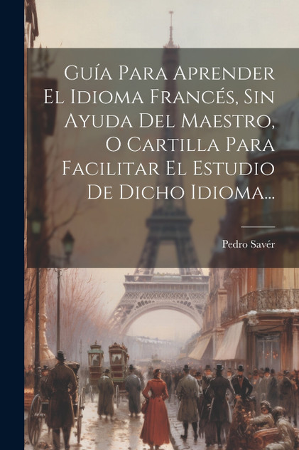 Guía Para Aprender El Idioma Francés, Sin Ayuda Del Maestro, O Cartilla Para Facilitar El Estudio De Dicho Idioma... Guía Para Aprender El Idioma Francés, Sin Ayuda Del Maestro, O Cartilla Para Facilitar El Estudio De Dicho Idioma...