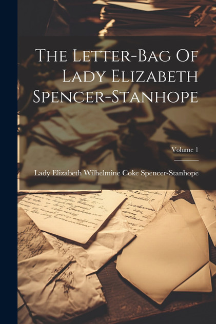 The Letter-bag Of Lady Elizabeth Spencer-stanhope; Volume 1 The Letter-bag Of Lady Elizabeth Spencer-stanhope; Volume 1