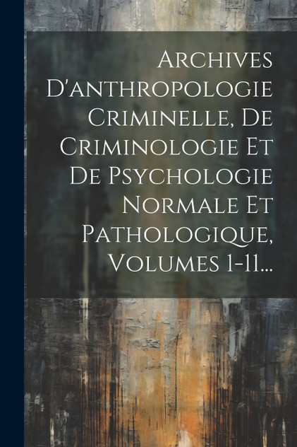 Archives D'anthropologie Criminelle, De Criminologie Et De Psychologie Normale Et Pathologique, Volumes 1-11... Archives D'anthropologie Criminelle, De Criminologie Et De Psychologie Normale Et Pathologique, Volumes 1-11...