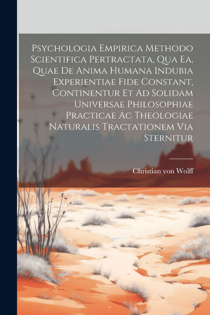 Psychologia Empirica Methodo Scientifica Pertractata, Qua Ea, Quae De Anima Humana Indubia Experientiae Fide Constant, Continentur Et Ad Solidam Universae Philosophiae Practicae Ac Theologiae Naturalis Tractationem Via Sternitur