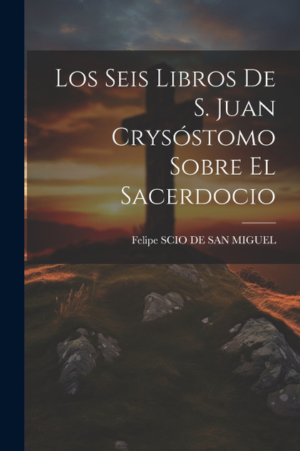 Los Seis Libros De S. Juan Crysóstomo Sobre El Sacerdocio Los Seis Libros De S. Juan Crysóstomo Sobre El Sacerdocio
