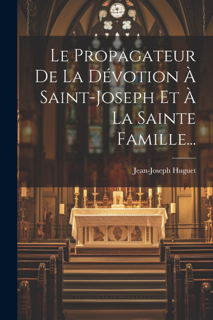 Le Propagateur De La Dévotion À Saint-joseph Et À La Sainte Famille... Le Propagateur De La Dévotion À Saint-joseph Et À La Sainte Famille...
