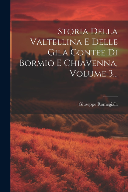 Storia Della Valtellina E Delle Gila Contee Di Bormio E Chiavenna, Volume 3... Storia Della Valtellina E Delle Gila Contee Di Bormio E Chiavenna, Volume 3...