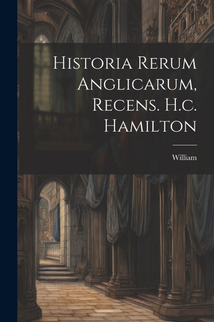 Historia Rerum Anglicarum, Recens. H.c. Hamilton Historia Rerum Anglicarum, Recens. H.c. Hamilton