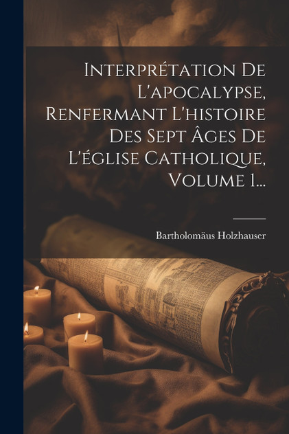 Interprétation De L'apocalypse, Renfermant L'histoire Des Sept Âges De L'église Catholique, Volume 1...