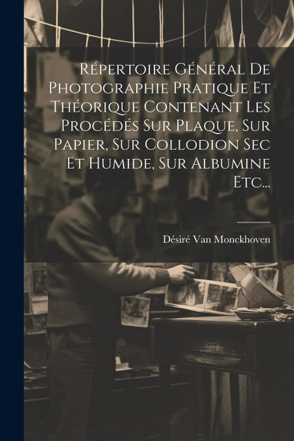 Répertoire Général De Photographie Pratique Et Théorique Contenant Les Procédés Sur Plaque, Sur Papier, Sur Collodion Sec Et Humide, Sur Albumine Etc... Répertoire Général De Photographie Pratique Et Théorique Contenant Les Procédés Sur Plaque, Sur Papier, Sur Collodion Sec Et Humide, Sur Albumine Etc...
