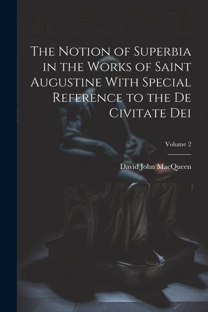 The Notion of Superbia in the Works of Saint Augustine With Special Reference to the De Civitate Dei; Volume 2 The Notion of Superbia in the Works of Saint Augustine With Special Reference to the De Civitate Dei; Volume 2