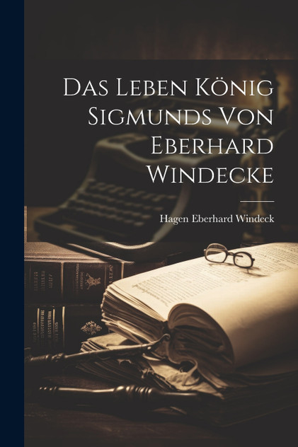 Das Leben König Sigmunds von Eberhard Windecke Das Leben König Sigmunds von Eberhard Windecke