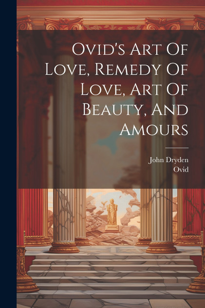 Ovid's Art Of Love, Remedy Of Love, Art Of Beauty, And Amours Ovid's Art Of Love, Remedy Of Love, Art Of Beauty, And Amours