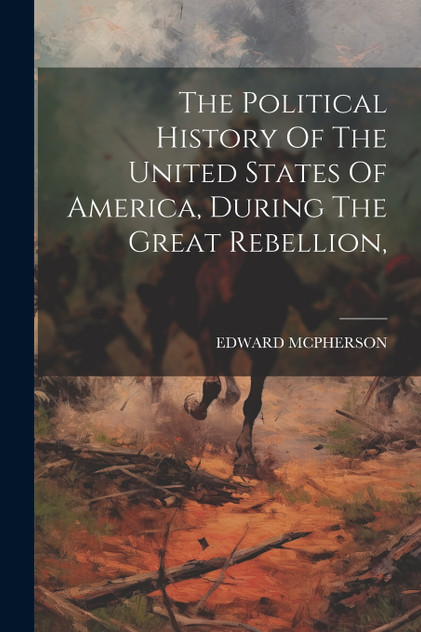 The Political History Of The United States Of America, During The Great Rebellion, The Political History Of The United States Of America, During The Great Rebellion,