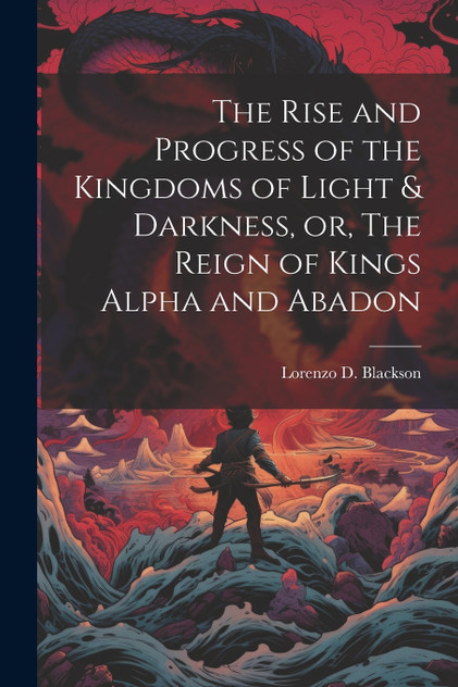 The Rise and Progress of the Kingdoms of Light & Darkness, or, The Reign of Kings Alpha and Abadon
