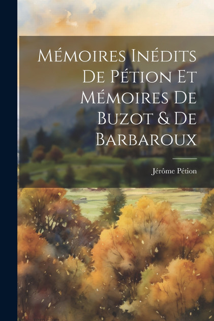 Mémoires Inédits De Pétion Et Mémoires De Buzot & De Barbaroux Mémoires Inédits De Pétion Et Mémoires De Buzot & De Barbaroux