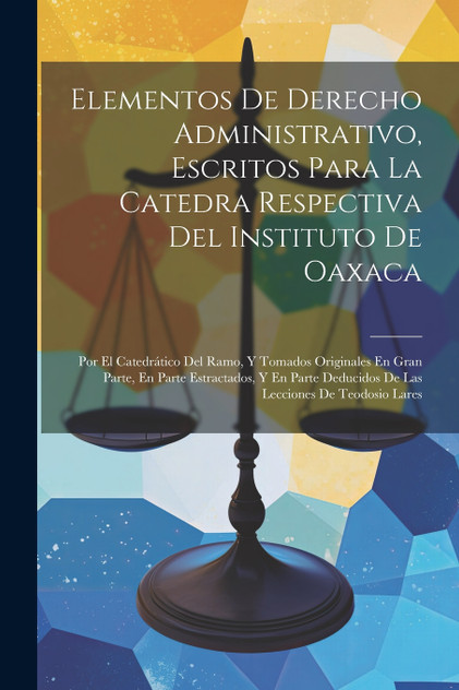 Elementos De Derecho Administrativo, Escritos Para La Catedra Respectiva Del Instituto De Oaxaca