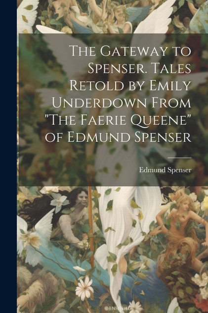 The Gateway to Spenser. Tales Retold by Emily Underdown From "The Faerie Queene" of Edmund Spenser The Gateway to Spenser. Tales Retold by Emily Underdown From "The Faerie Queene" of Edmund Spenser