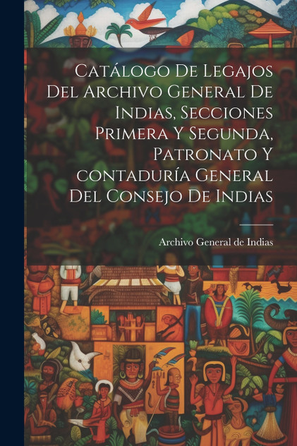 Catálogo de legajos del Archivo general de Indias, secciones primera y segunda, patronato y contaduría general del Consejo de Indias Catálogo de legajos del Archivo general de Indias, secciones primera y segunda, patronato y contaduría general del Consejo de Indias