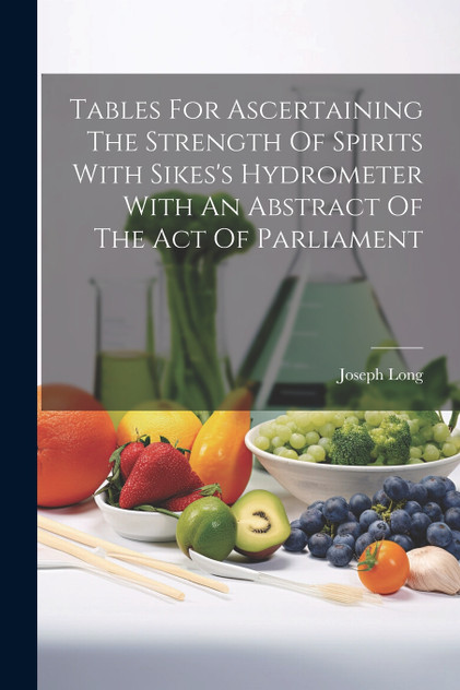 Tables For Ascertaining The Strength Of Spirits With Sikes's Hydrometer With An Abstract Of The Act Of Parliament