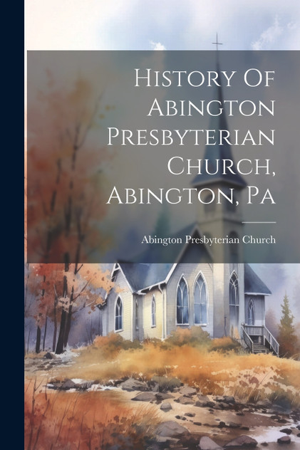 History Of Abington Presbyterian Church, Abington, Pa History Of Abington Presbyterian Church, Abington, Pa