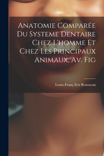 Anatomie Comparée Du Systeme Dentaire Chez L'homme Et Chez Les Principaux Animaux, Av. Fig Anatomie Comparée Du Systeme Dentaire Chez L'homme Et Chez Les Principaux Animaux, Av. Fig