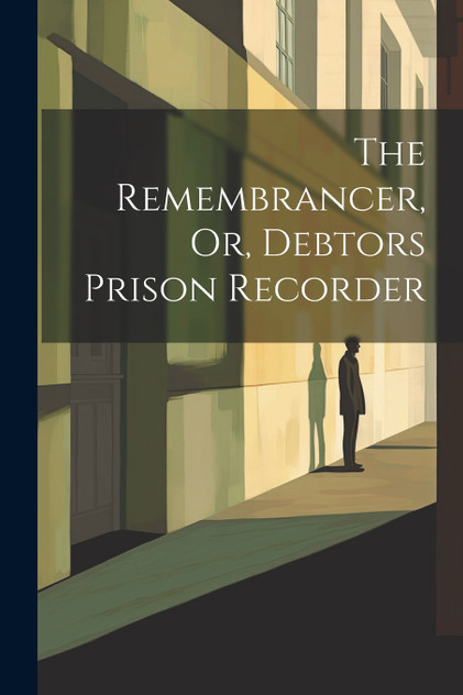 The Remembrancer, Or, Debtors Prison Recorder The Remembrancer, Or, Debtors Prison Recorder