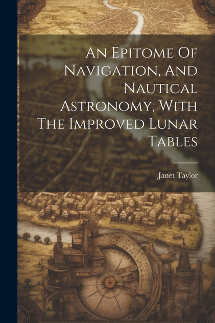 An Epitome Of Navigation, And Nautical Astronomy, With The Improved Lunar Tables An Epitome Of Navigation, And Nautical Astronomy, With The Improved Lunar Tables