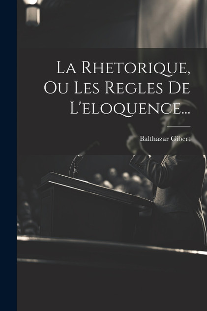 La Rhetorique, Ou Les Regles De L'eloquence... La Rhetorique, Ou Les Regles De L'eloquence...